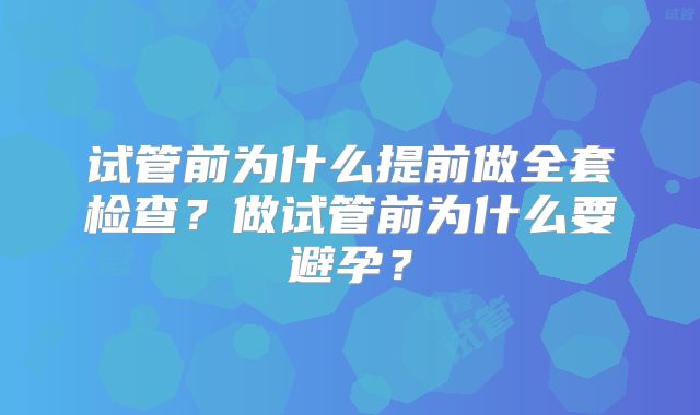 试管前为什么提前做全套检查?做试管前为什么要避孕?