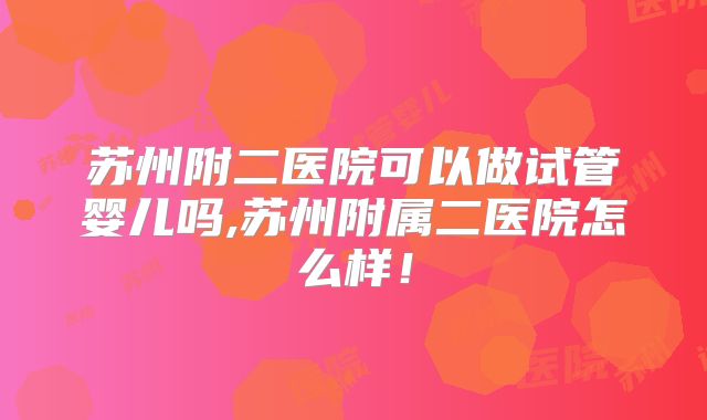 苏州附二医院可以做试管婴儿吗,苏州附属二医院怎么样!