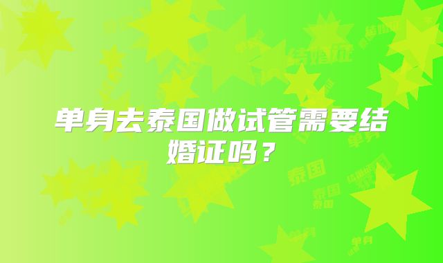 单身去泰国做试管需要结婚证吗？