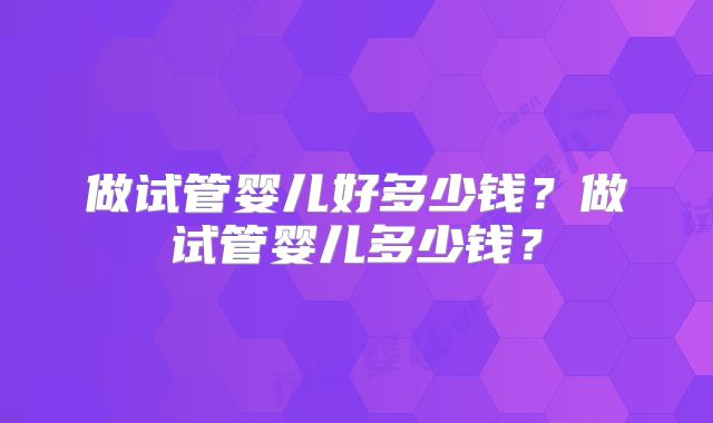 做试管婴儿好多少钱?做试管婴儿多少钱?