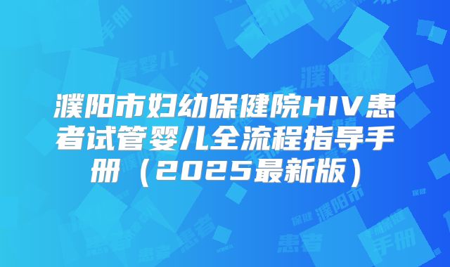 濮阳市妇幼保健院HIV患者试管婴儿全流程指导手册(2025最新版)