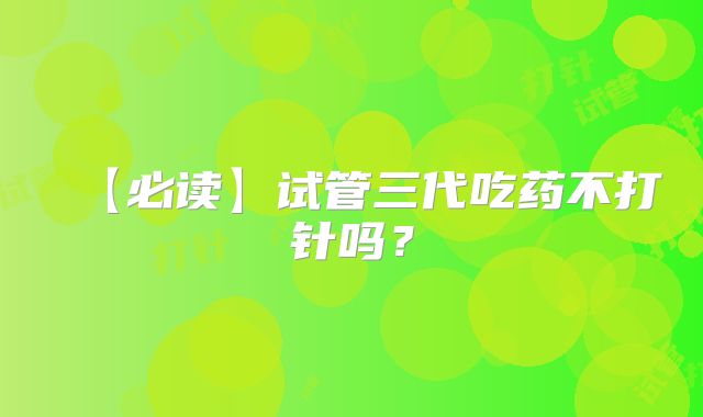 【必读】试管三代吃药不打针吗？