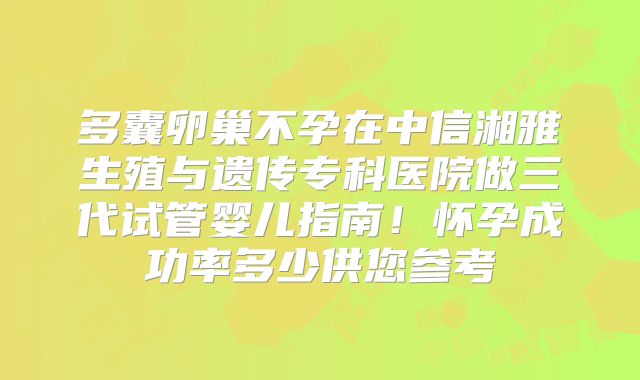 多囊卵巢不孕在中信湘雅生殖与遗传专科医院做三代试管婴儿指南！怀孕成功率多少供您参考