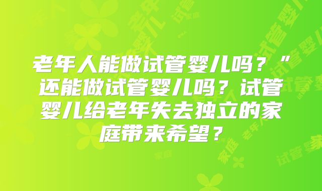 老年人能做试管婴儿吗？”还能做试管婴儿吗？试管婴儿给老年失去独立的家庭带来希望？