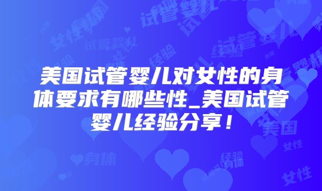 美国试管婴儿对女性的身体要求有哪些性_美国试管婴儿经验分享！