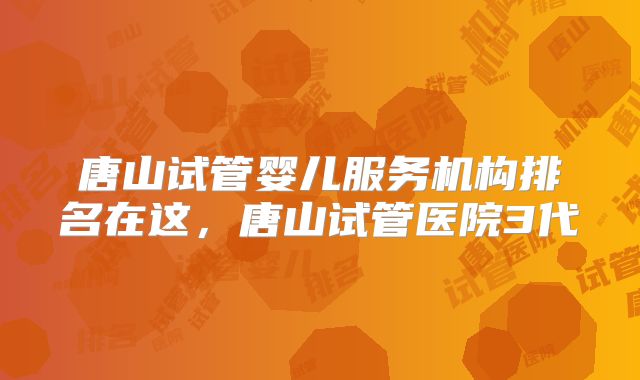 唐山试管婴儿服务机构排名在这，唐山试管医院3代