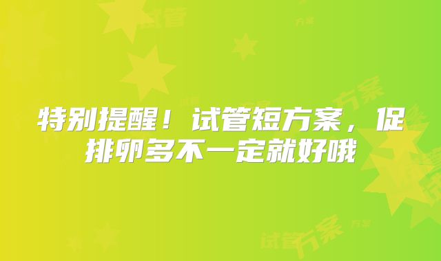 特别提醒！试管短方案，促排卵多不一定就好哦
