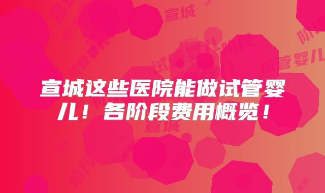 宣城这些医院能做试管婴儿!各阶段费用概览!
