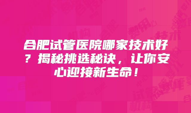 合肥试管医院哪家技术好?揭秘挑选秘诀,让你安心迎接新生命!