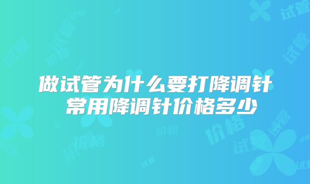 做试管为什么要打降调针 常用降调针价格多少