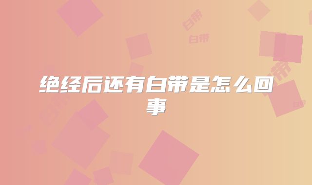 绝经后还有白带是怎么回事