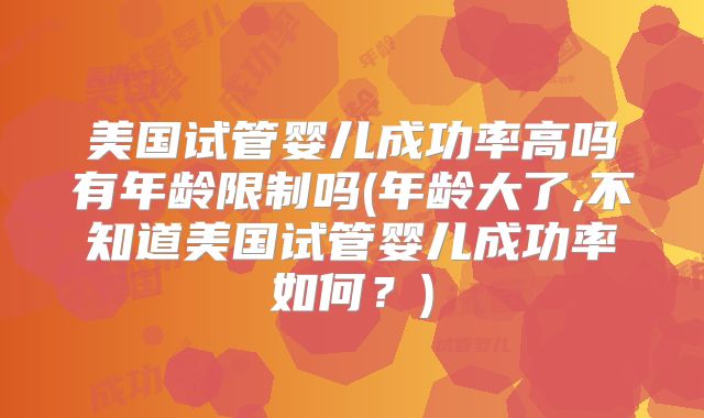 美国试管婴儿成功率高吗有年龄限制吗(年龄大了,不知道美国试管婴儿成功率如何?)