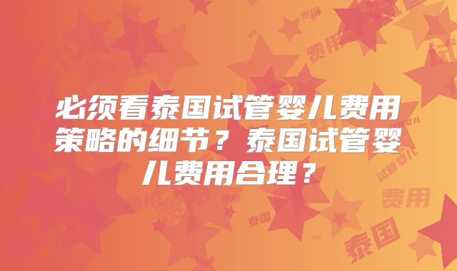 必须看泰国试管婴儿费用策略的细节？泰国试管婴儿费用合理？
