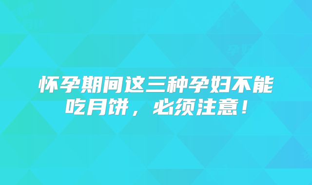 怀孕期间这三种孕妇不能吃月饼，必须注意！