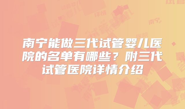 南宁能做三代试管婴儿医院的名单有哪些?附三代试管医院详情介绍