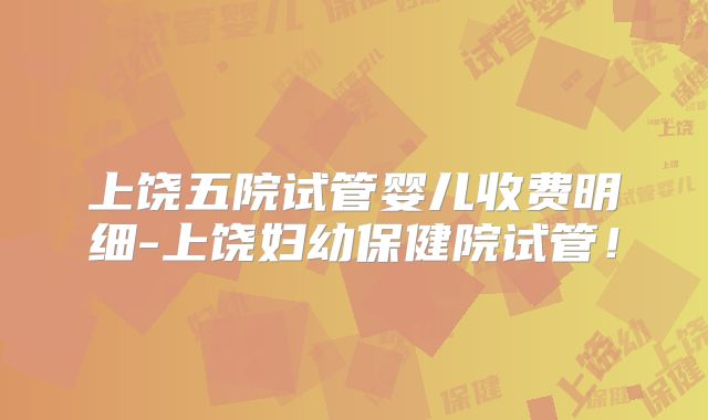 上饶五院试管婴儿收费明细-上饶妇幼保健院试管!