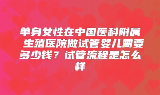 单身女性在中国医科附属 生殖医院做试管婴儿需要多少钱?试管流程是怎么样