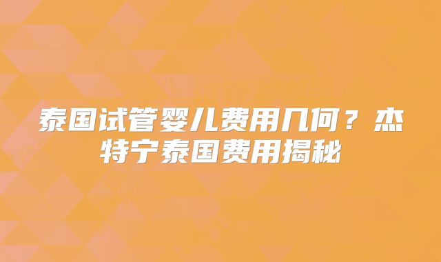 泰国试管婴儿费用几何?杰特宁泰国费用揭秘