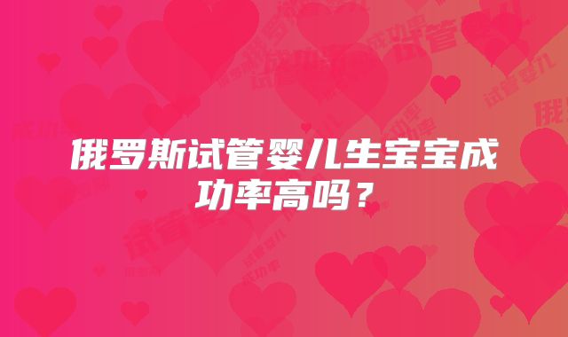 俄罗斯试管婴儿生宝宝成功率高吗？