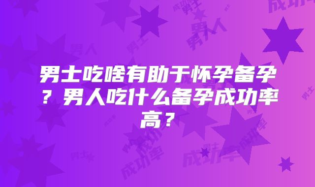 男士吃啥有助于怀孕备孕?男人吃什么备孕成功率高?