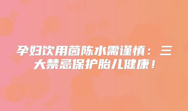 孕妇饮用茵陈水需谨慎：三大禁忌保护胎儿健康！