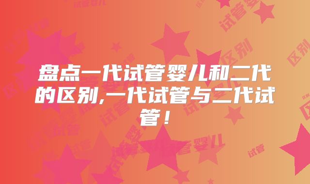 盘点一代试管婴儿和二代的区别,一代试管与二代试管！