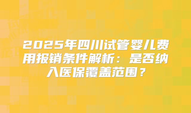 2025年四川试管婴儿费用报销条件解析：是否纳入医保覆盖范围？