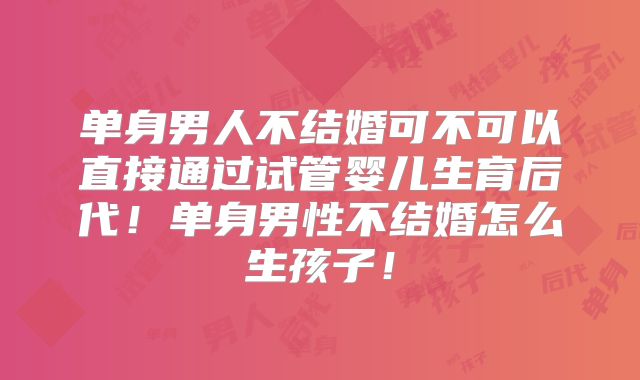 单身男人不结婚可不可以直接通过试管婴儿生育后代!单身男性不结婚怎么生孩子!