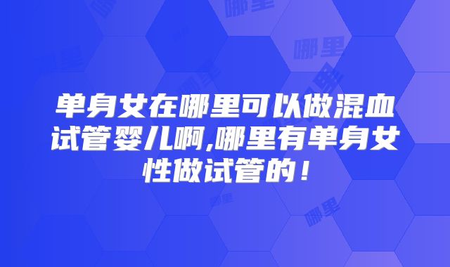 单身女在哪里可以做混血试管婴儿啊,哪里有单身女性做试管的！