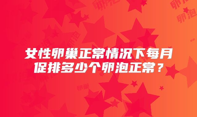 女性卵巢正常情况下每月促排多少个卵泡正常?