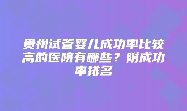 贵州试管婴儿成功率比较高的医院有哪些?附成功率排名