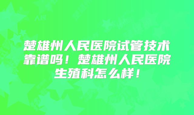 楚雄州人民医院试管技术靠谱吗！楚雄州人民医院生殖科怎么样！