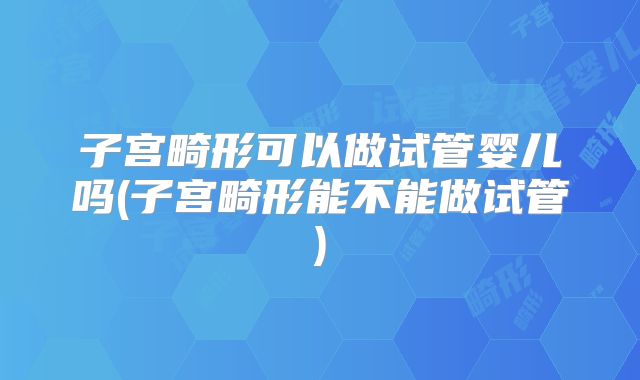 子宫畸形可以做试管婴儿吗(子宫畸形能不能做试管)