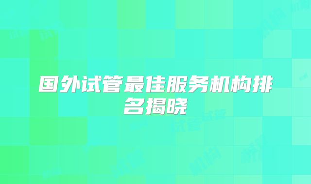 国外试管最佳服务机构排名揭晓