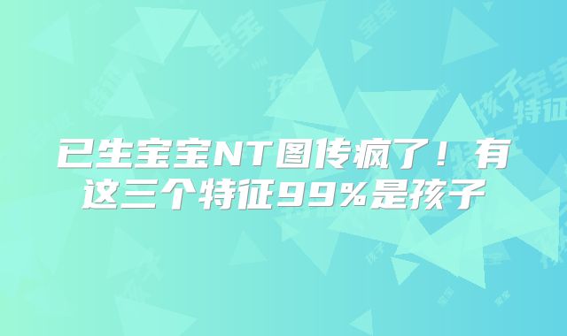 已生宝宝NT图传疯了！有这三个特征99%是孩子