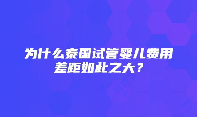 为什么泰国试管婴儿费用差距如此之大?
