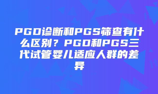 PGD诊断和PGS筛查有什么区别？PGD和PGS三代试管婴儿适应人群的差异