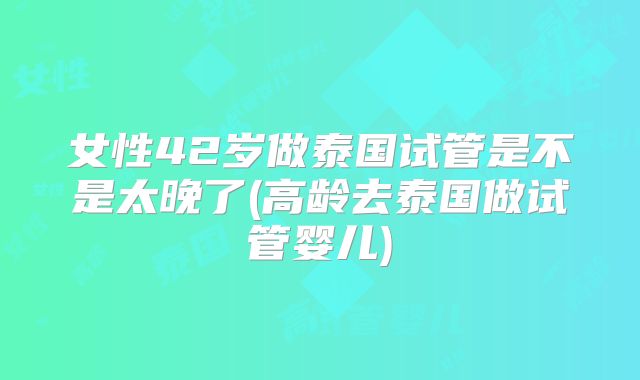 女性42岁做泰国试管是不是太晚了(高龄去泰国做试管婴儿)