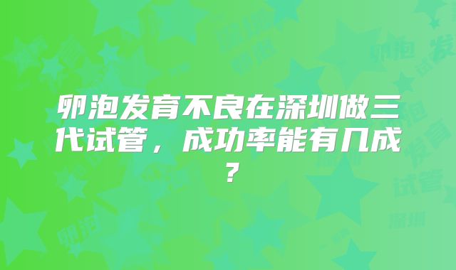 卵泡发育不良在深圳做三代试管，成功率能有几成？