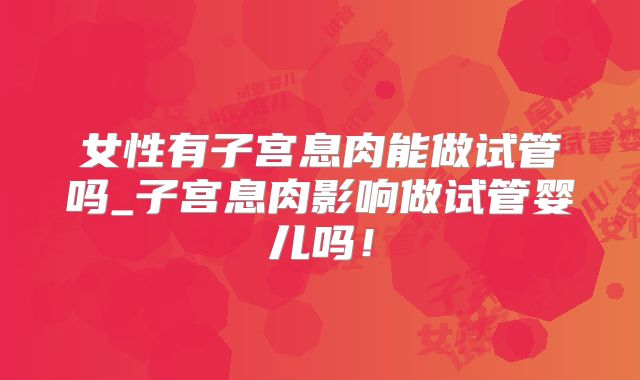 女性有子宫息肉能做试管吗_子宫息肉影响做试管婴儿吗！