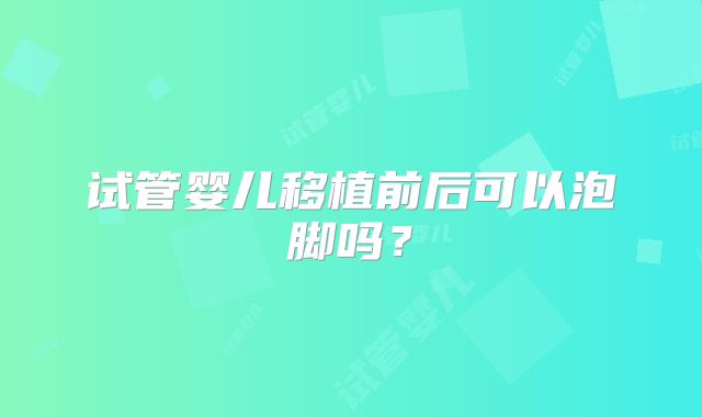 试管婴儿移植前后可以泡脚吗?
