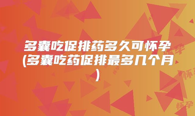 多囊吃促排药多久可怀孕(多囊吃药促排最多几个月)