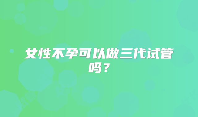女性不孕可以做三代试管吗？
