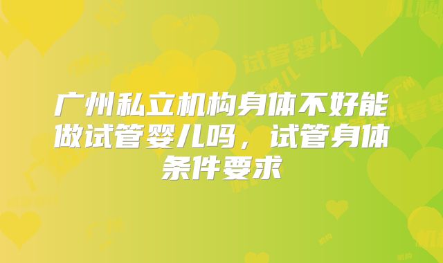 广州私立机构身体不好能做试管婴儿吗，试管身体条件要求