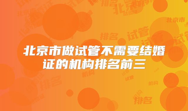 北京市做试管不需要结婚证的机构排名前三