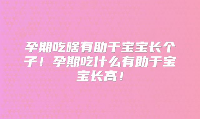 孕期吃啥有助于宝宝长个子！孕期吃什么有助于宝宝长高！