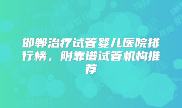 邯郸治疗试管婴儿医院排行榜，附靠谱试管机构推荐