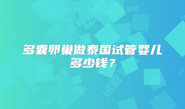 多囊卵巢做泰国试管婴儿多少钱？