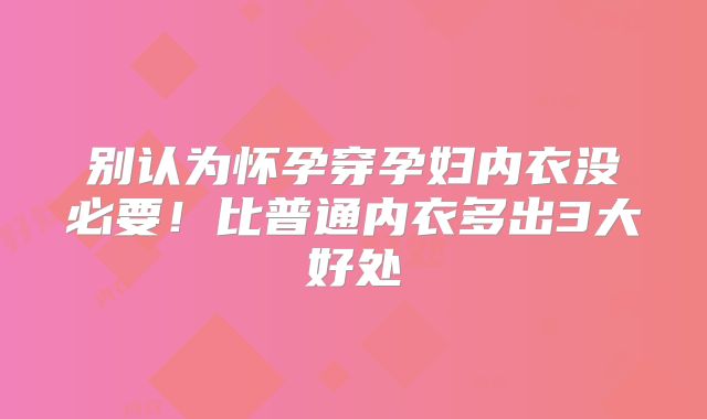别认为怀孕穿孕妇内衣没必要！比普通内衣多出3大好处