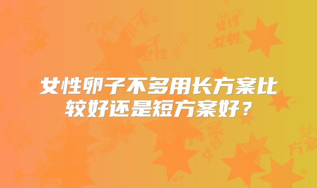 女性卵子不多用长方案比较好还是短方案好?